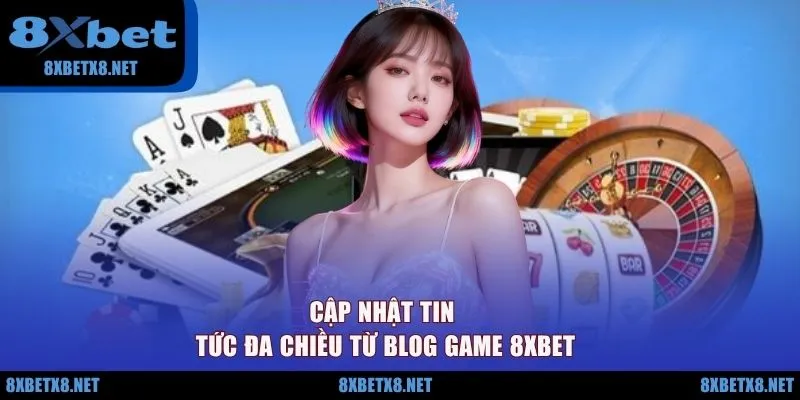 Cập nhật tin tức đa chiều từ Blog game 8XBET
