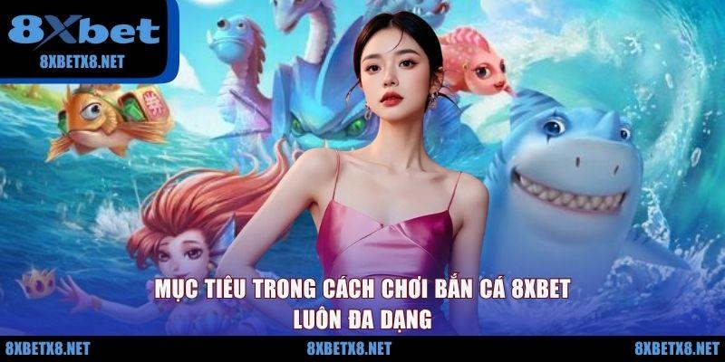 Mục tiêu trong cách chơi bắn cá 8XBET luôn đa dạng